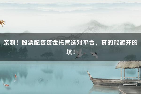 亲测！股票配资资金托管选对平台，真的能避开的坑！