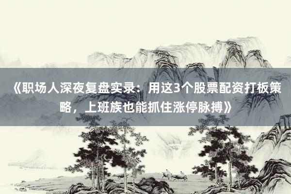 《职场人深夜复盘实录：用这3个股票配资打板策略，上班族也能抓住涨停脉搏》