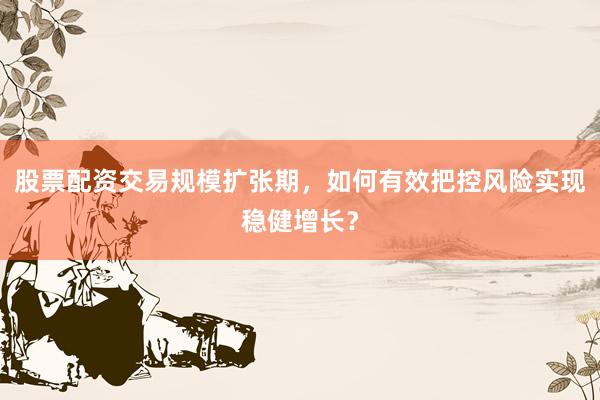 股票配资交易规模扩张期，如何有效把控风险实现稳健增长？
