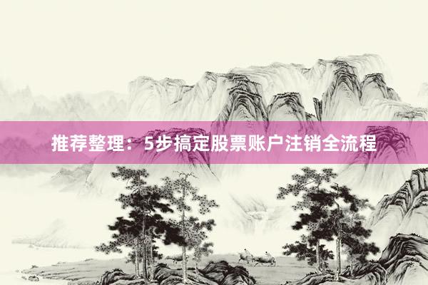 推荐整理：5步搞定股票账户注销全流程