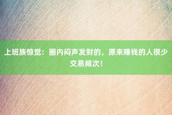 上班族惊觉：圈内闷声发财的，原来赚钱的人很少交易频次！