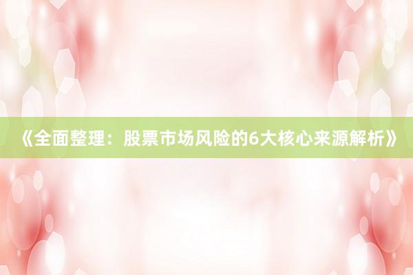 《全面整理：股票市场风险的6大核心来源解析》