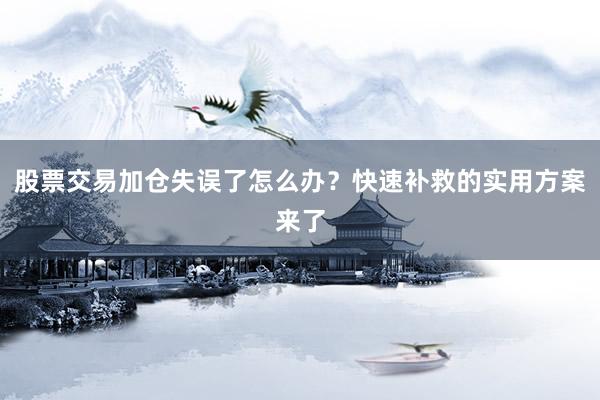 股票交易加仓失误了怎么办？快速补救的实用方案来了