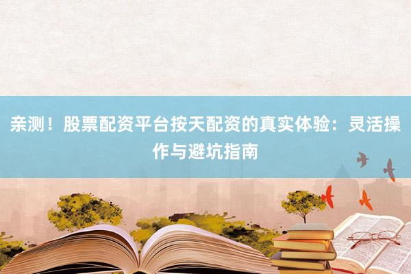 亲测!股票配资平台按天配资的真实体验:灵活操作与避坑指南
