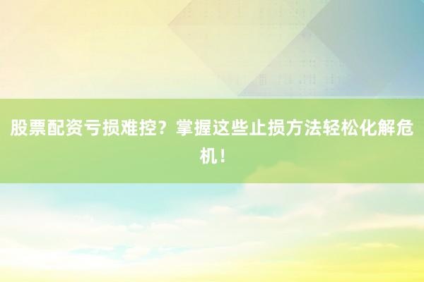 股票配资亏损难控?掌握这些止损方法轻松化解危机!