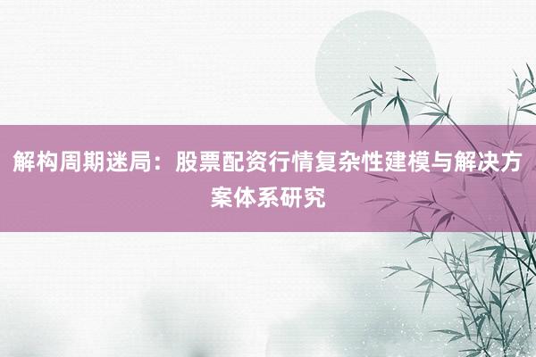 解构周期迷局:股票配资行情复杂性建模与解决方案体系研究