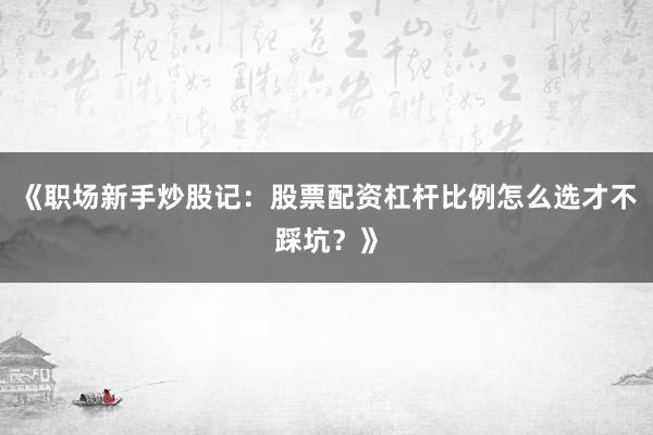 《职场新手炒股记:股票配资杠杆比例怎么选才不踩坑?》