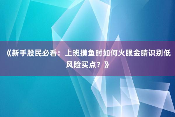 《新手股民必看:上班摸鱼时如何火眼金睛识别低风险买点?》