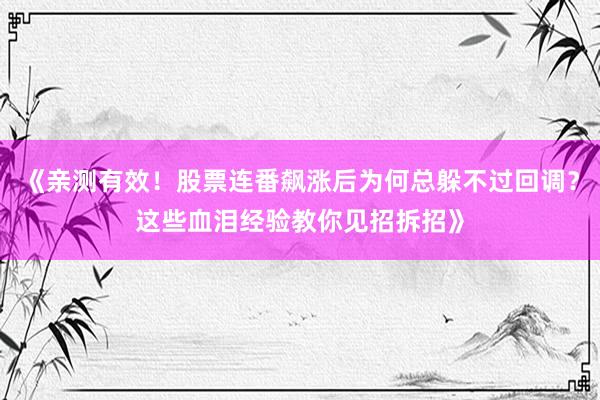 《亲测有效!股票连番飙涨后为何总躲不过回调?这些血泪经验教你见招拆招》