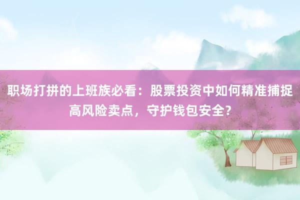 职场打拼的上班族必看:股票投资中如何精准捕捉高风险卖点,守护钱包安全?