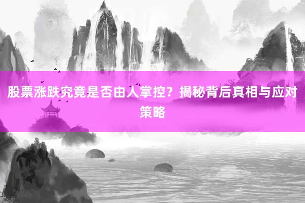股票涨跌究竟是否由人掌控?揭秘背后真相与应对策略