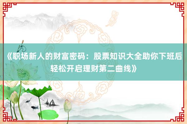《职场新人的财富密码:股票知识大全助你下班后轻松开启理财第二曲线》