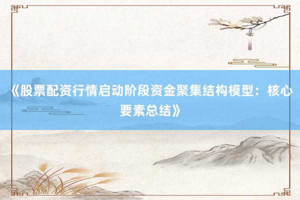 《股票配资行情启动阶段资金聚集结构模型:核心要素总结》