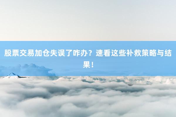 股票交易加仓失误了咋办?速看这些补救策略与结果!