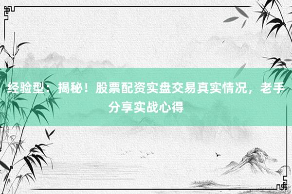 经验型:揭秘!股票配资实盘交易真实情况,老手分享实战心得