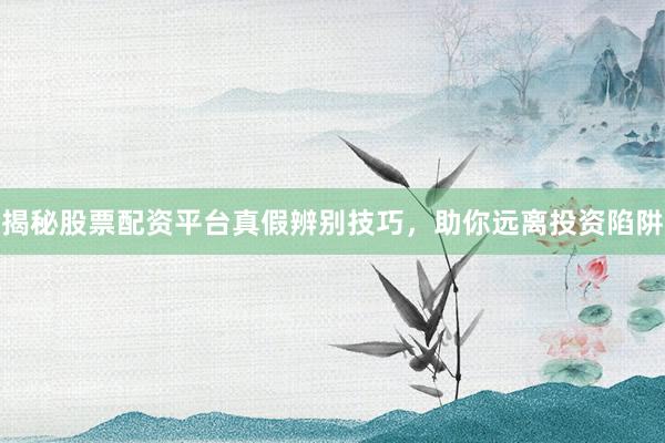 揭秘股票配资平台真假辨别技巧,助你远离投资陷阱