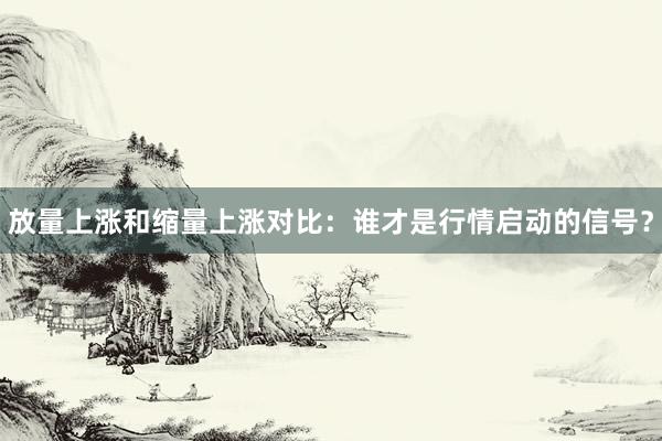 放量上涨和缩量上涨对比:谁才是行情启动的信号?