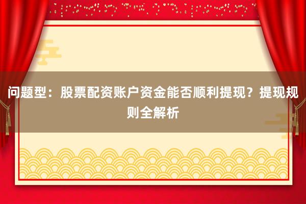 问题型:股票配资账户资金能否顺利提现?提现规则全解析