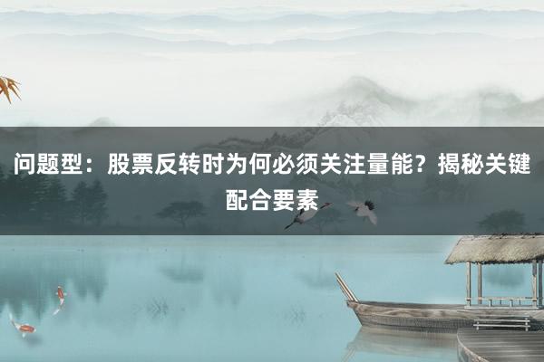 问题型:股票反转时为何必须关注量能?揭秘关键配合要素