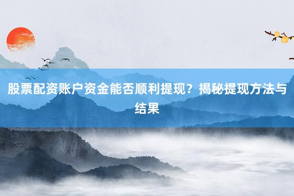 股票配资账户资金能否顺利提现?揭秘提现方法与结果