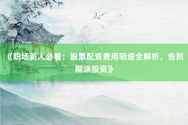 《职场新人必看:股票配资费用明细全解析,告别糊涂投资》