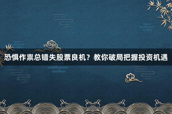 恐惧作祟总错失股票良机?教你破局把握投资机遇