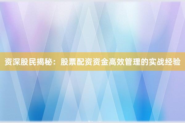 资深股民揭秘：股票配资资金高效管理的实战经验