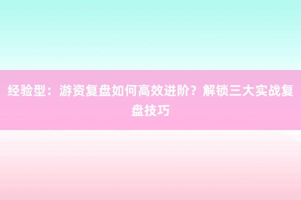 经验型：游资复盘如何高效进阶？解锁三大实战复盘技巧