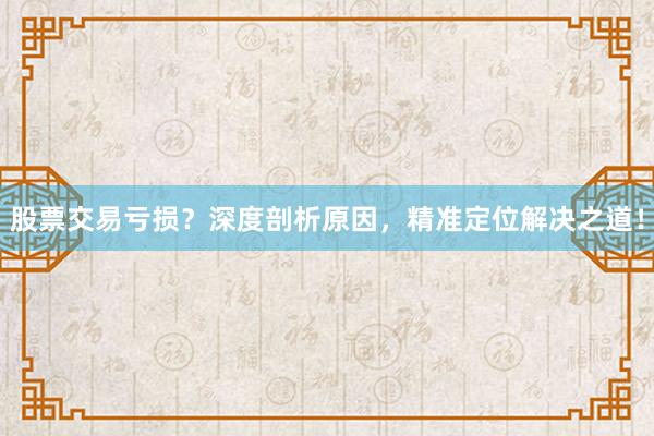 股票交易亏损？深度剖析原因，精准定位解决之道！