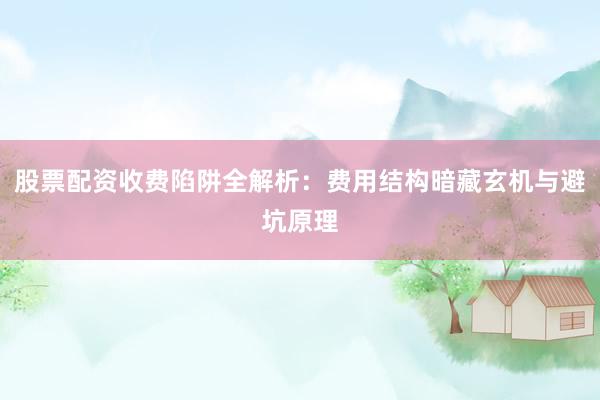 股票配资收费陷阱全解析：费用结构暗藏玄机与避坑原理