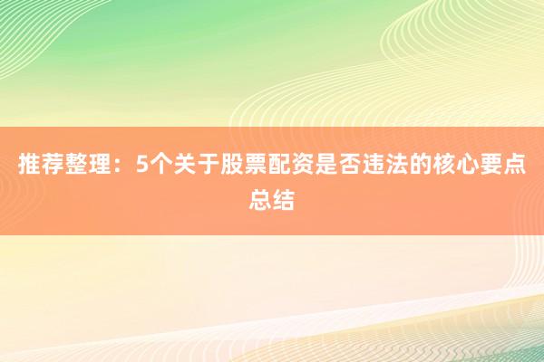 推荐整理:5个关于股票配资是否违法的核心要点总结