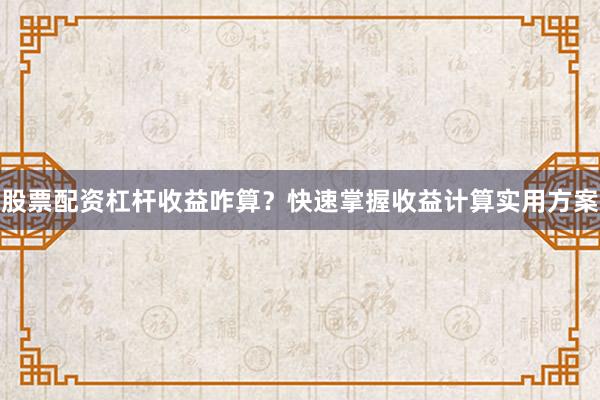 股票配资杠杆收益咋算?快速掌握收益计算实用方案