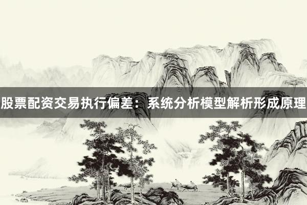 股票配资交易执行偏差：系统分析模型解析形成原理