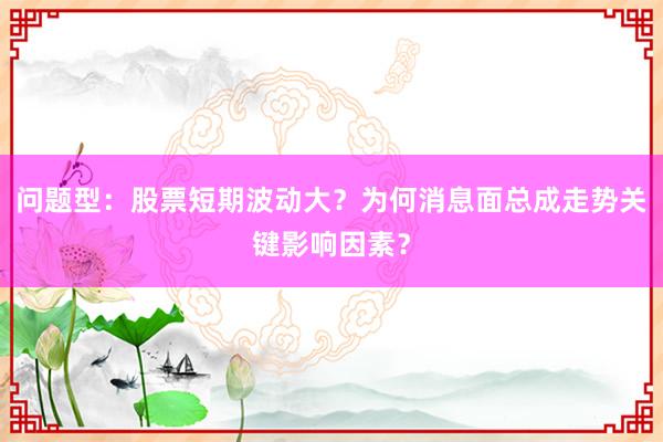 问题型：股票短期波动大？为何消息面总成走势关键影响因素？