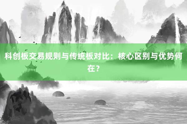 科创板交易规则与传统板对比:核心区别与优势何在?