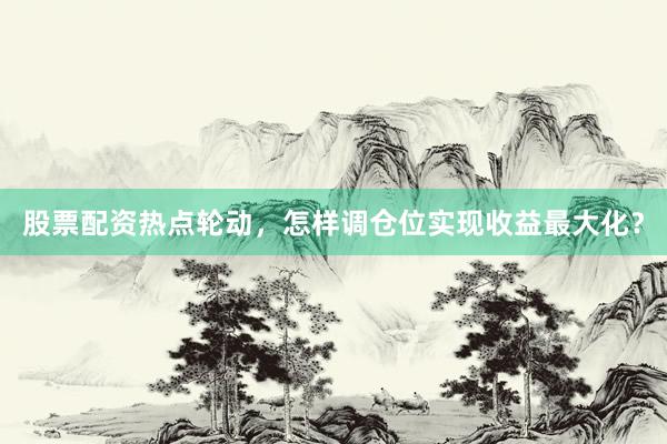 股票配资热点轮动，怎样调仓位实现收益最大化？
