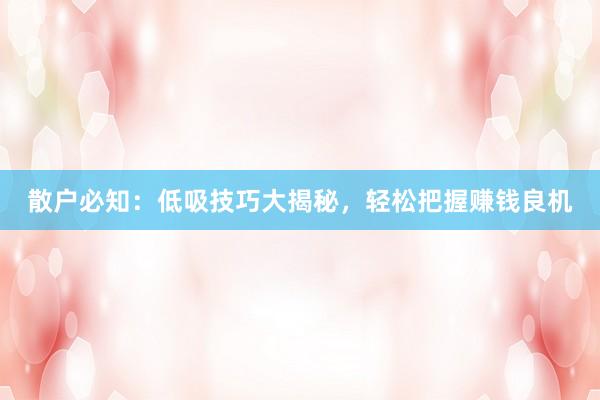 散户必知：低吸技巧大揭秘，轻松把握赚钱良机