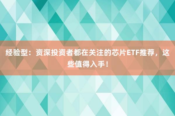 经验型：资深投资者都在关注的芯片ETF推荐，这些值得入手！