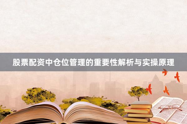 股票配资中仓位管理的重要性解析与实操原理