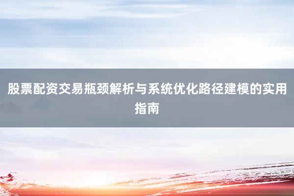 股票配资交易瓶颈解析与系统优化路径建模的实用指南