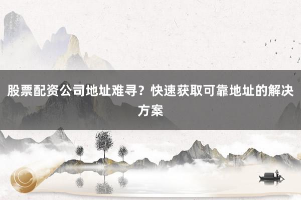 股票配资公司地址难寻？快速获取可靠地址的解决方案