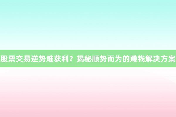 股票交易逆势难获利？揭秘顺势而为的赚钱解决方案