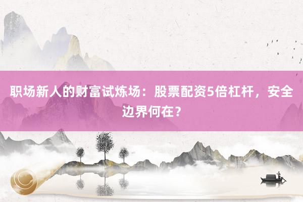 职场新人的财富试炼场：股票配资5倍杠杆，安全边界何在？