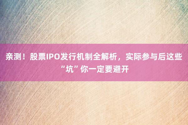 亲测！股票IPO发行机制全解析，实际参与后这些“坑”你一定要避开