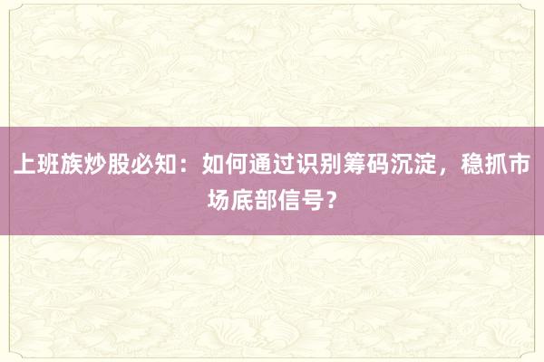 上班族炒股必知：如何通过识别筹码沉淀，稳抓市场底部信号？
