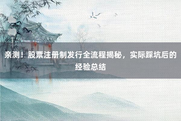 亲测！股票注册制发行全流程揭秘，实际踩坑后的经验总结