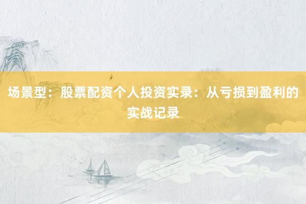 场景型：股票配资个人投资实录：从亏损到盈利的实战记录