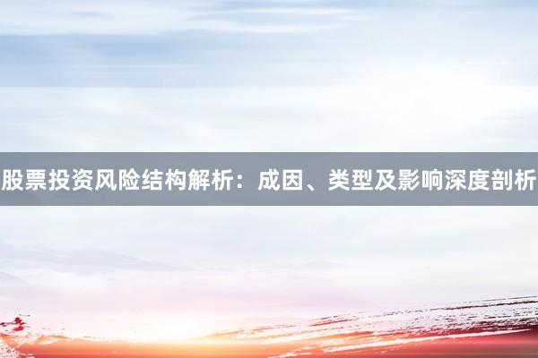 股票投资风险结构解析：成因、类型及影响深度剖析