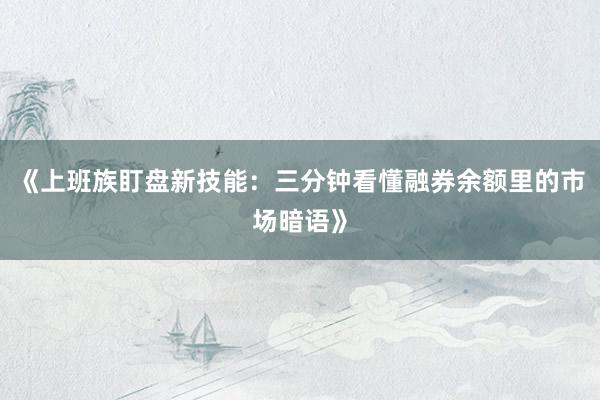 《上班族盯盘新技能：三分钟看懂融券余额里的市场暗语》
