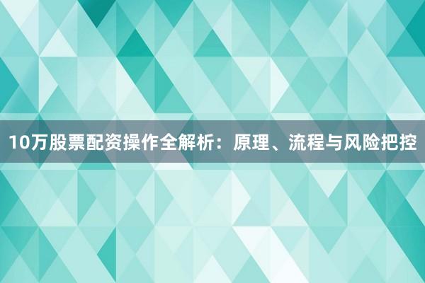 10万股票配资操作全解析：原理、流程与风险把控